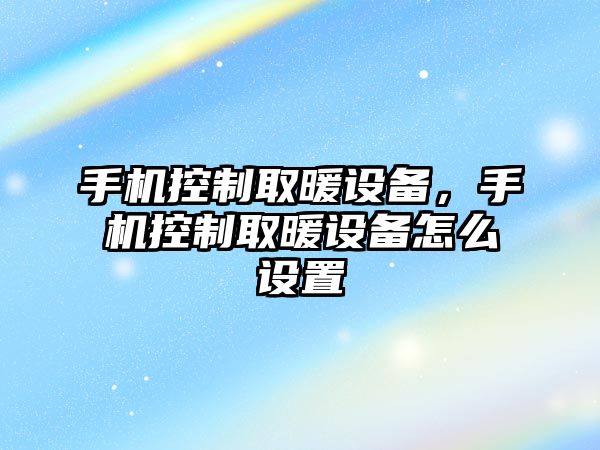 手機控制取暖設備，手機控制取暖設備怎么設置