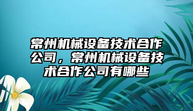 常州機械設備技術(shù)合作公司，常州機械設備技術(shù)合作公司有哪些