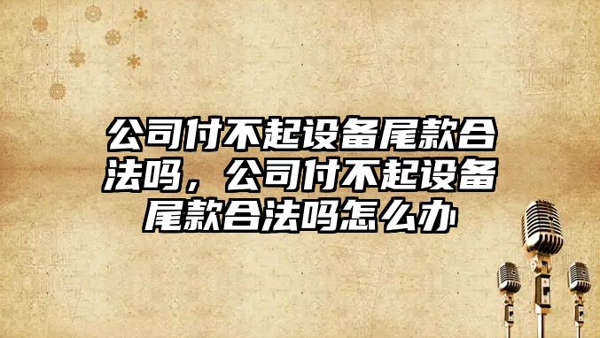 公司付不起設備尾款合法嗎，公司付不起設備尾款合法嗎怎么辦