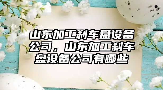 山東加工剎車(chē)盤(pán)設備公司，山東加工剎車(chē)盤(pán)設備公司有哪些