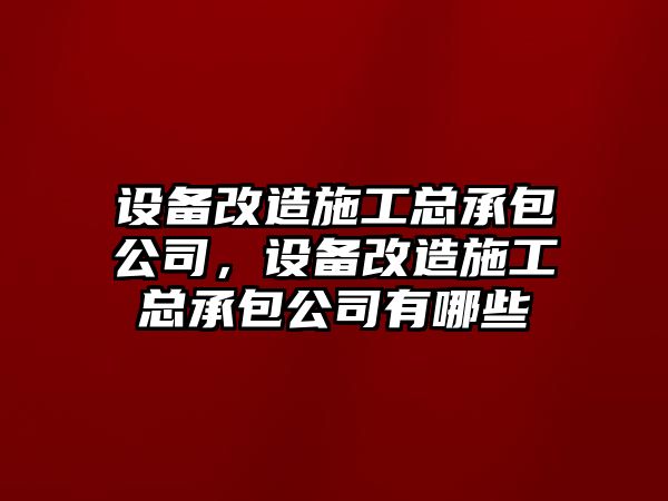 設備改造施工總承包公司，設備改造施工總承包公司有哪些