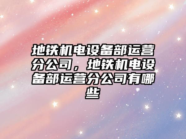 地鐵機電設備部運營(yíng)分公司，地鐵機電設備部運營(yíng)分公司有哪些