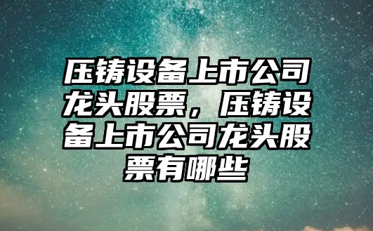 壓鑄設備上市公司龍頭股票，壓鑄設備上市公司龍頭股票有哪些