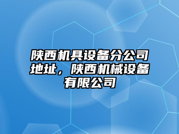 陜西機具設備分公司地址，陜西機械設備有限公司