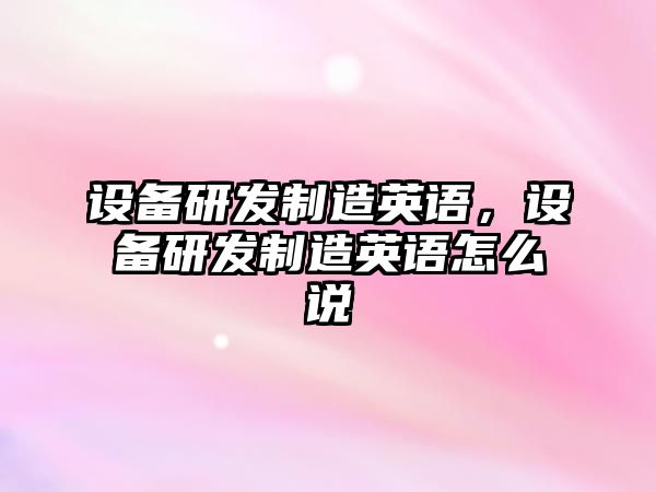 設備研發(fā)制造英語(yǔ)，設備研發(fā)制造英語(yǔ)怎么說(shuō)