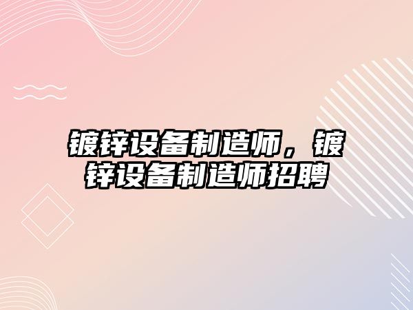 鍍鋅設備制造師，鍍鋅設備制造師招聘