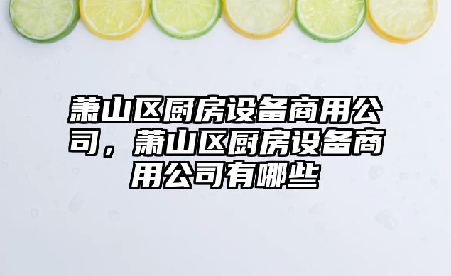 蕭山區廚房設備商用公司，蕭山區廚房設備商用公司有哪些