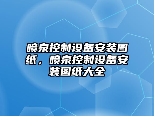 噴泉控制設備安裝圖紙，噴泉控制設備安裝圖紙大全