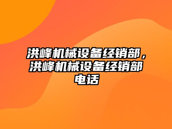 洪峰機械設備經(jīng)銷(xiāo)部，洪峰機械設備經(jīng)銷(xiāo)部電話(huà)