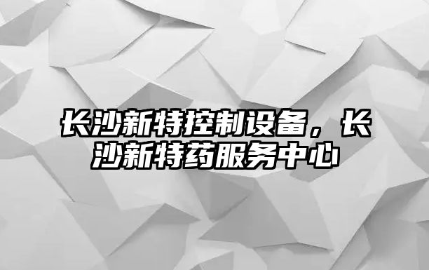 長(cháng)沙新特控制設備，長(cháng)沙新特藥服務(wù)中心
