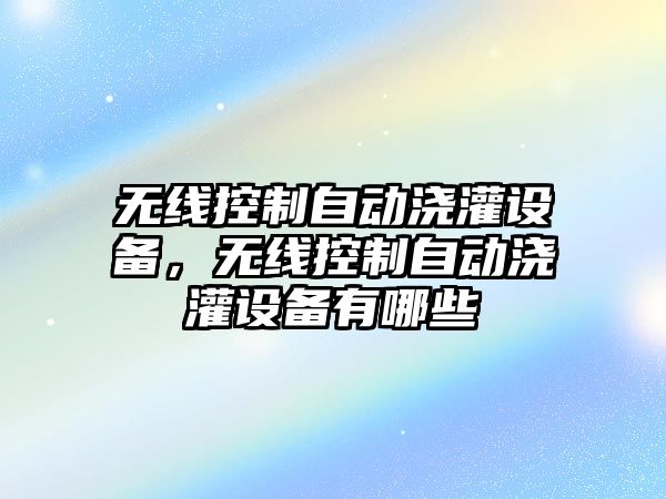 無(wú)線(xiàn)控制自動(dòng)澆灌設備，無(wú)線(xiàn)控制自動(dòng)澆灌設備有哪些