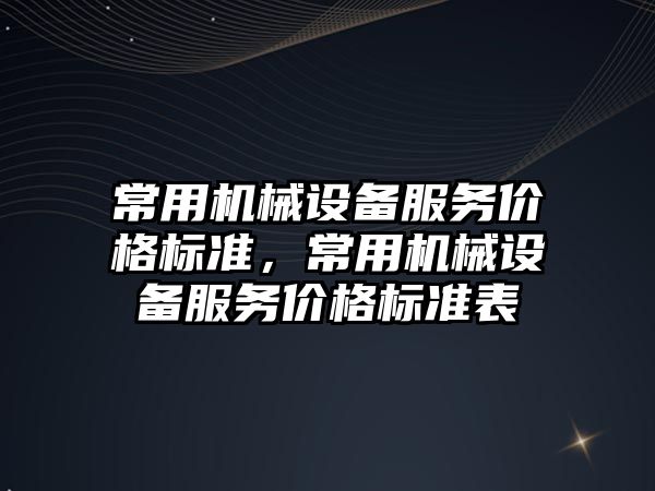 常用機械設備服務(wù)價(jià)格標準，常用機械設備服務(wù)價(jià)格標準表