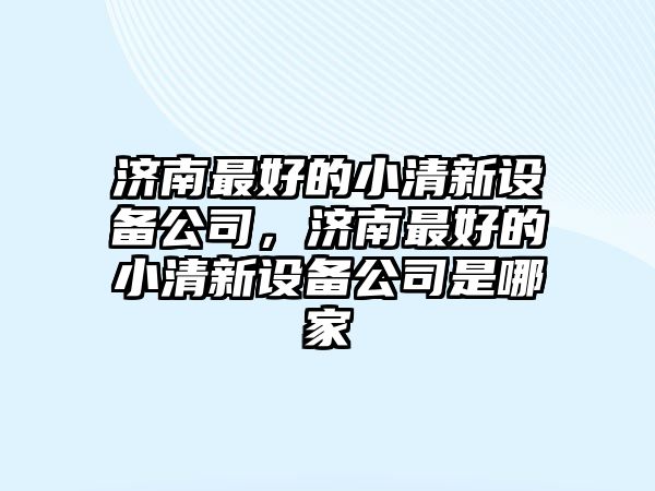 濟南最好的小清新設備公司，濟南最好的小清新設備公司是哪家