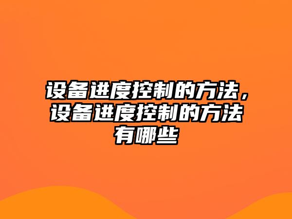 設備進(jìn)度控制的方法，設備進(jìn)度控制的方法有哪些