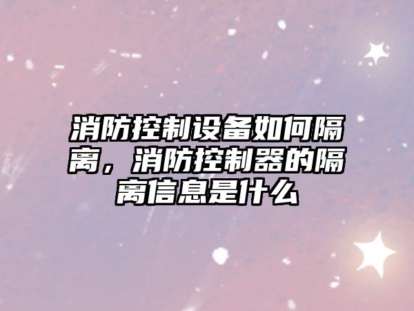 消防控制設備如何隔離，消防控制器的隔離信息是什么