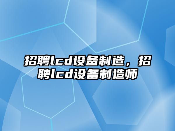 招聘lcd設備制造，招聘lcd設備制造師