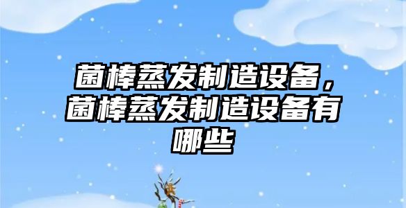 菌棒蒸發(fā)制造設備，菌棒蒸發(fā)制造設備有哪些