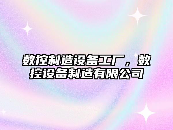 數控制造設備工廠(chǎng)，數控設備制造有限公司