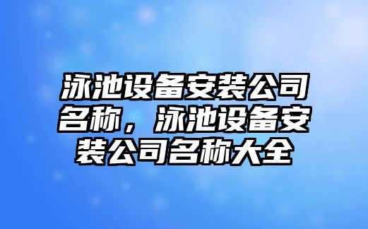 泳池設備安裝公司名稱(chēng)，泳池設備安裝公司名稱(chēng)大全