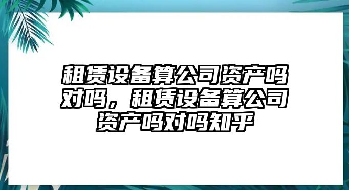 租賃設備算公司資產(chǎn)嗎對嗎，租賃設備算公司資產(chǎn)嗎對嗎知乎