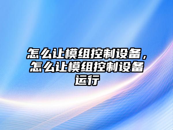 怎么讓模組控制設備，怎么讓模組控制設備運行