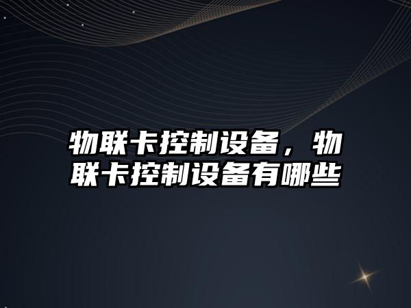 物聯(lián)卡控制設備，物聯(lián)卡控制設備有哪些