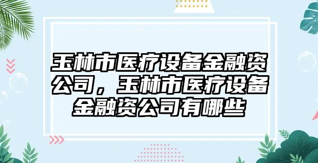 玉林市醫療設備金融資公司，玉林市醫療設備金融資公司有哪些