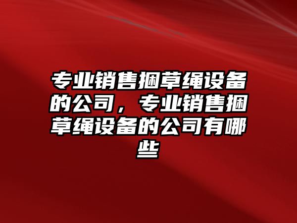 專(zhuān)業(yè)銷(xiāo)售捆草繩設備的公司，專(zhuān)業(yè)銷(xiāo)售捆草繩設備的公司有哪些