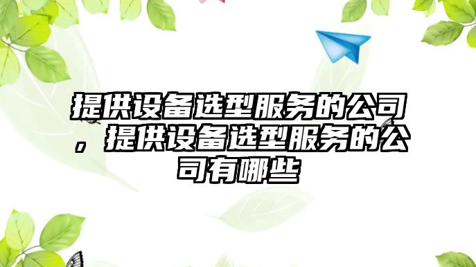 提供設備選型服務(wù)的公司，提供設備選型服務(wù)的公司有哪些