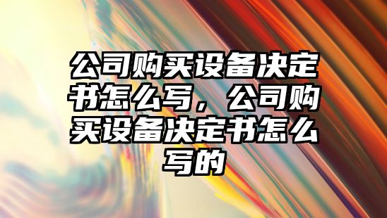 公司購買(mǎi)設備決定書(shū)怎么寫(xiě)，公司購買(mǎi)設備決定書(shū)怎么寫(xiě)的