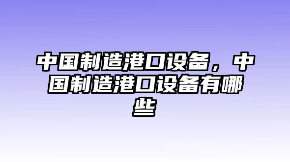 中國制造港口設備，中國制造港口設備有哪些