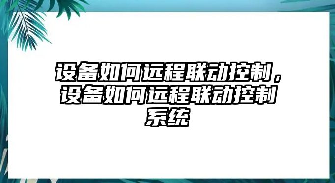 設備如何遠程聯(lián)動(dòng)控制，設備如何遠程聯(lián)動(dòng)控制系統