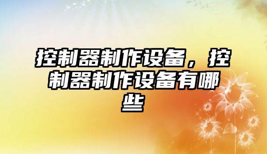控制器制作設備，控制器制作設備有哪些