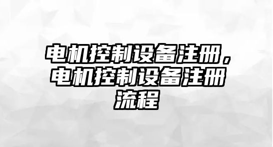 電機控制設備注冊，電機控制設備注冊流程