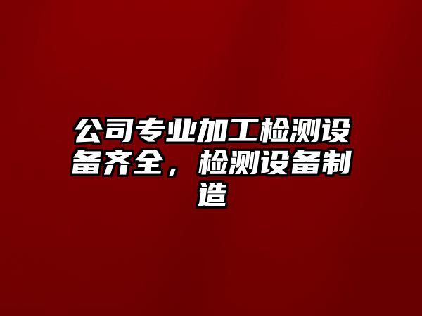 公司專(zhuān)業(yè)加工檢測設備齊全，檢測設備制造