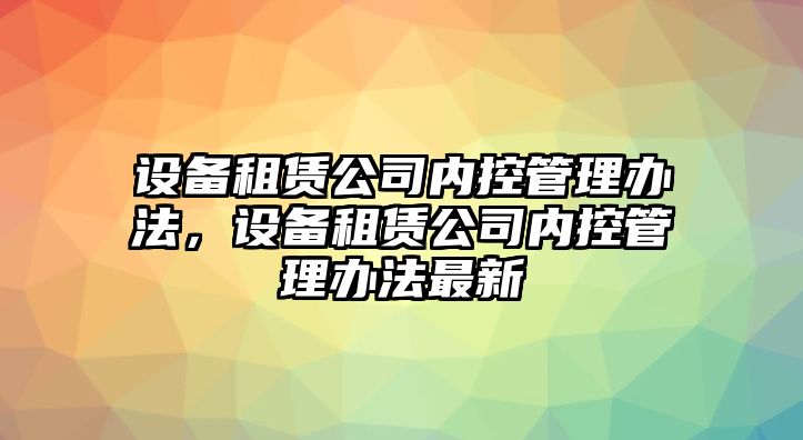 設備租賃公司內控管理辦法，設備租賃公司內控管理辦法最新