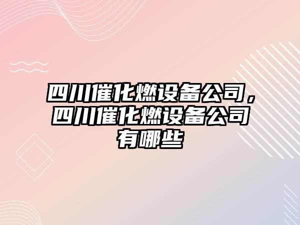 四川催化燃設備公司，四川催化燃設備公司有哪些