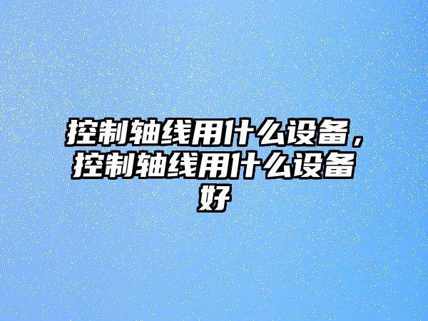 控制軸線(xiàn)用什么設備，控制軸線(xiàn)用什么設備好