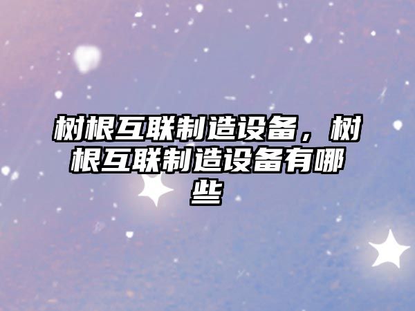 樹(shù)根互聯(lián)制造設備，樹(shù)根互聯(lián)制造設備有哪些