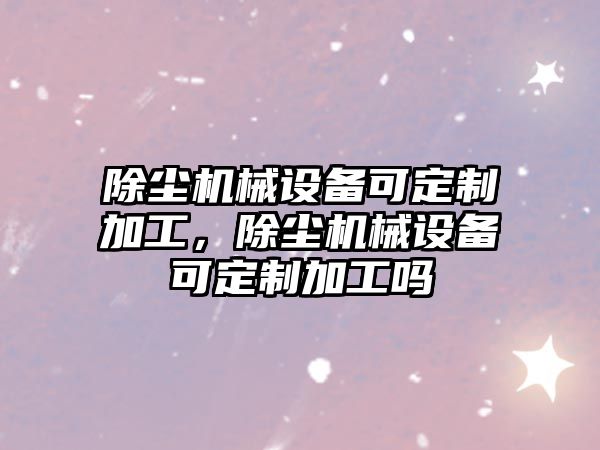 除塵機械設備可定制加工，除塵機械設備可定制加工嗎