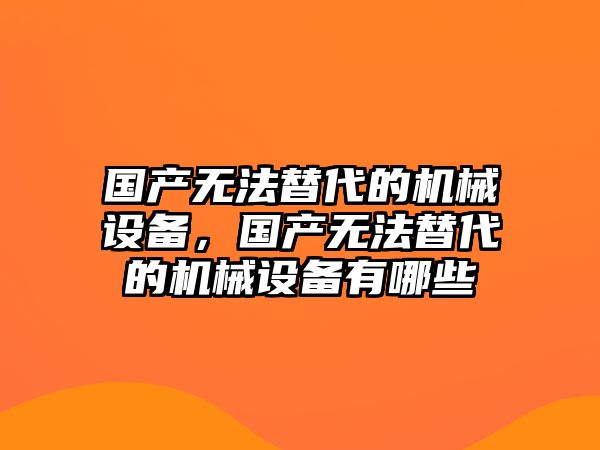 國產(chǎn)無(wú)法替代的機械設備，國產(chǎn)無(wú)法替代的機械設備有哪些
