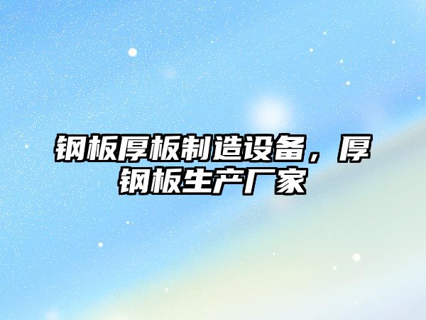 鋼板厚板制造設備，厚鋼板生產(chǎn)廠(chǎng)家