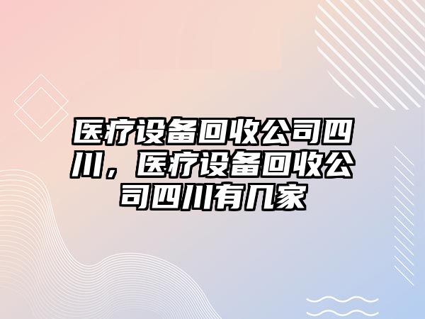 醫療設備回收公司四川，醫療設備回收公司四川有幾家