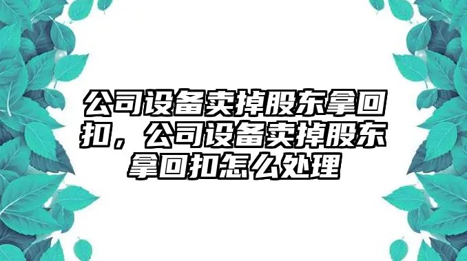 公司設備賣(mài)掉股東拿回扣，公司設備賣(mài)掉股東拿回扣怎么處理