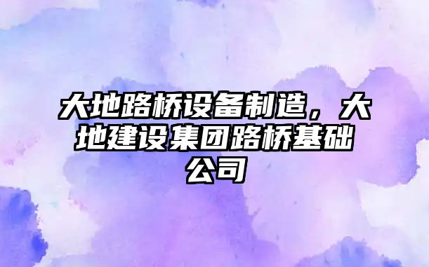 大地路橋設備制造，大地建設集團路橋基礎公司