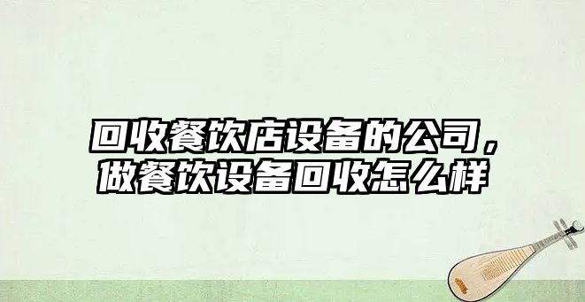 回收餐飲店設備的公司，做餐飲設備回收怎么樣
