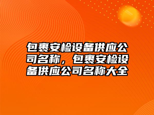 包裹安檢設備供應公司名稱(chēng)，包裹安檢設備供應公司名稱(chēng)大全