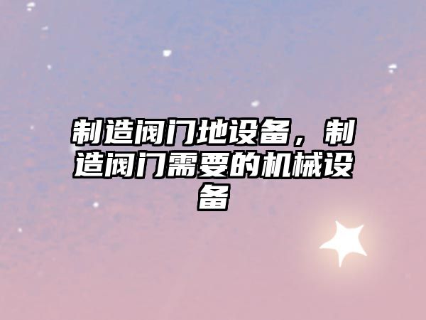 制造閥門(mén)地設備，制造閥門(mén)需要的機械設備