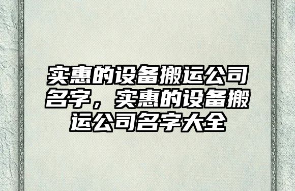 實(shí)惠的設備搬運公司名字，實(shí)惠的設備搬運公司名字大全