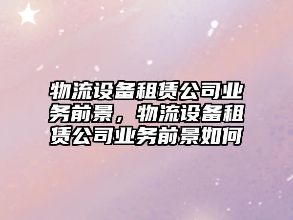 物流設備租賃公司業(yè)務(wù)前景，物流設備租賃公司業(yè)務(wù)前景如何